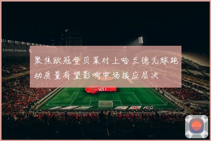 聚焦欧冠登贝莱对上哈兰德无球跑动质量有望影响中场接应层次