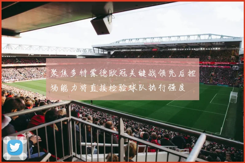 聚焦多特蒙德欧冠关键战领先后控场能力将直接检验球队执行强度