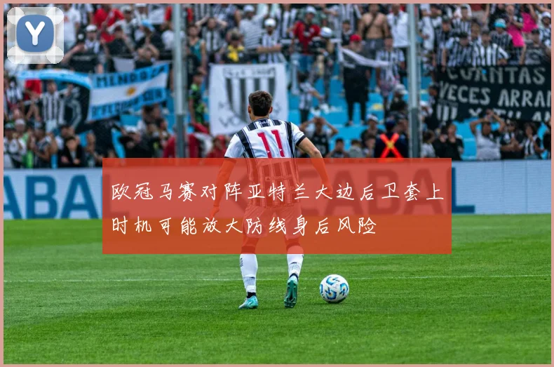 欧冠马赛对阵亚特兰大边后卫套上时机可能放大防线身后风险