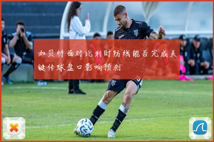 加贝特面对比利时防线能否完成关键传球盘口影响预测