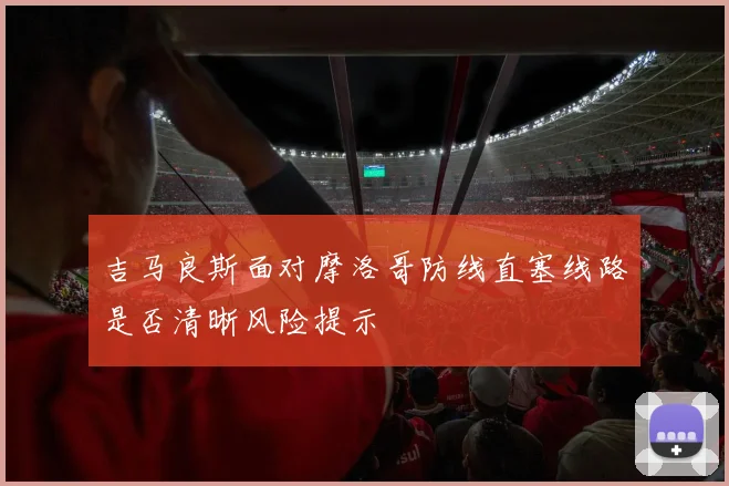 吉马良斯面对摩洛哥防线直塞线路是否清晰风险提示
