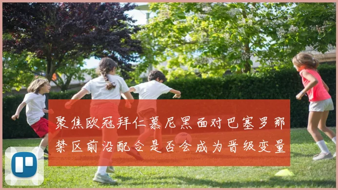 聚焦欧冠拜仁慕尼黑面对巴塞罗那禁区前沿配合是否会成为晋级变量