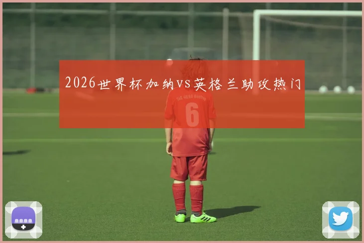 2026世界杯加纳vs英格兰助攻热门
