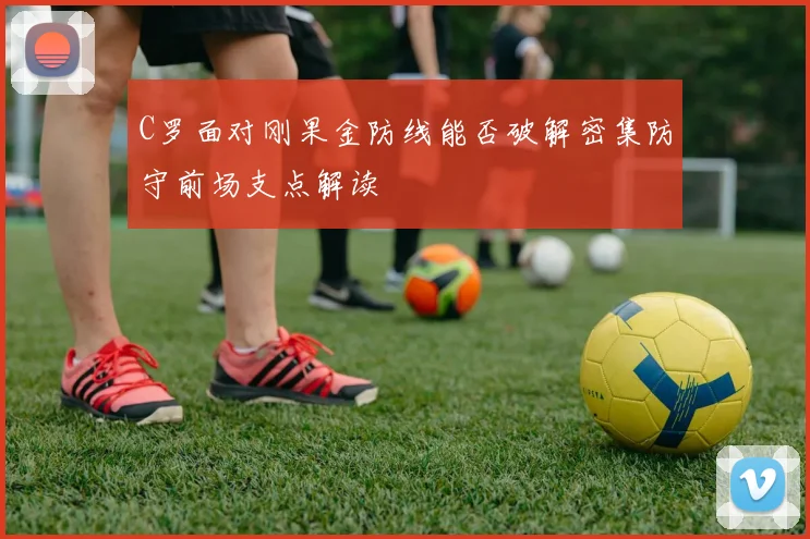 C罗面对刚果金防线能否破解密集防守前场支点解读