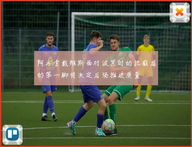 阿方索戴维斯面对波黑时的拦截后的第一脚将决定后场推进质量