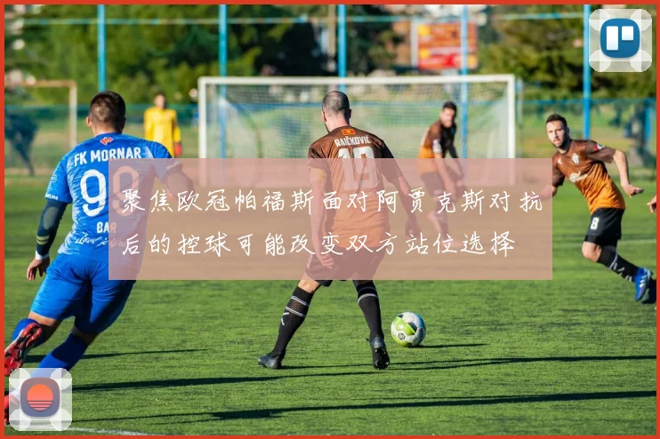 聚焦欧冠帕福斯面对阿贾克斯对抗后的控球可能改变双方站位选择