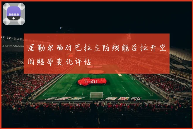 居勒尔面对巴拉圭防线能否拉开空间赔率变化评估