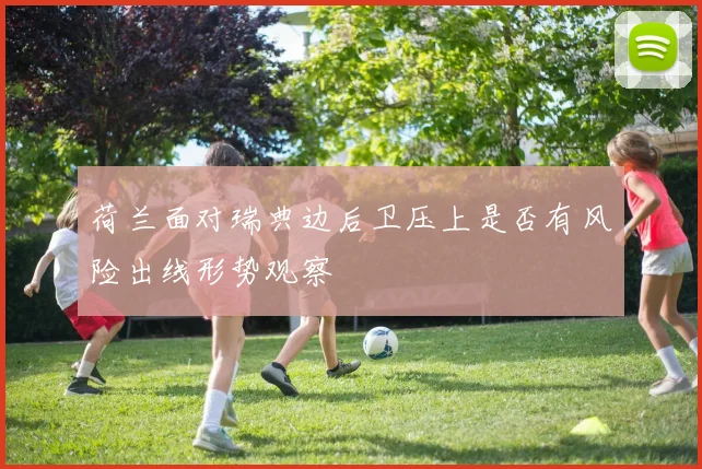 荷兰面对瑞典边后卫压上是否有风险出线形势观察