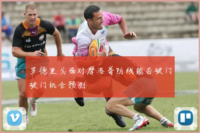 罗德里戈面对摩洛哥防线能否破门破门机会预测