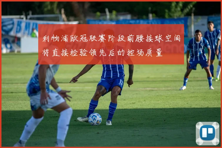 利物浦欧冠联赛阶段前腰接球空间将直接检验领先后的控场质量