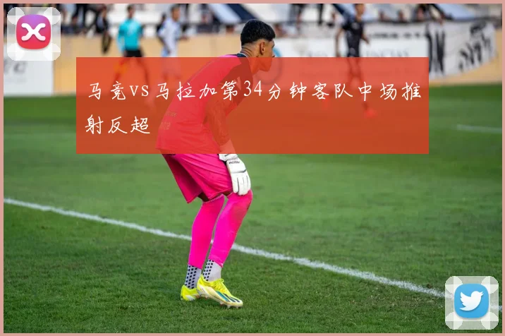 马竞vs马拉加第34分钟客队中场推射反超