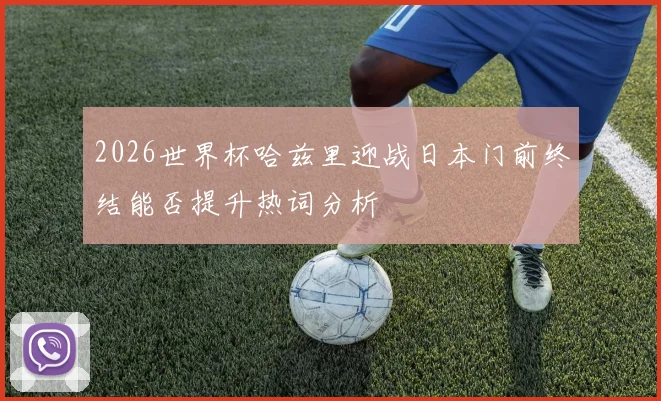 2026世界杯哈兹里迎战日本门前终结能否提升热词分析