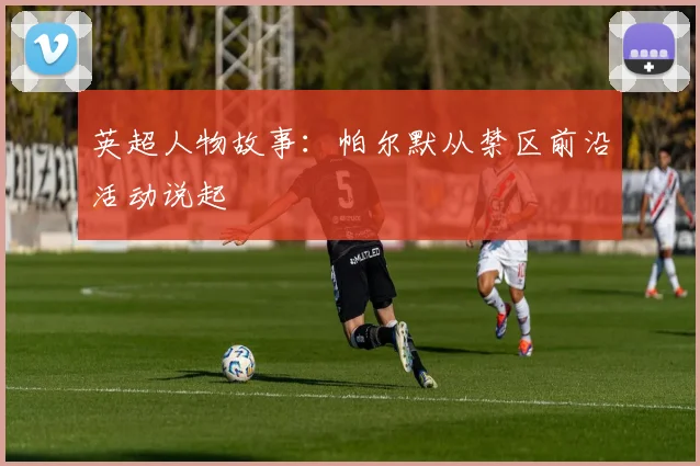 英超人物故事：帕尔默从禁区前沿活动说起