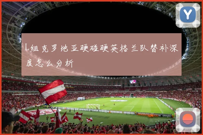 L组克罗地亚硬碰硬英格兰队替补深度怎么分析