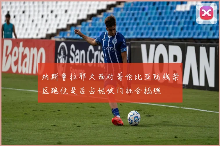 纳斯鲁拉耶夫面对哥伦比亚防线禁区跑位是否占优破门机会梳理