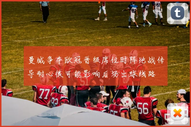 曼城争夺欧冠晋级席位时阵地战传导耐心很可能影响后场出球线路