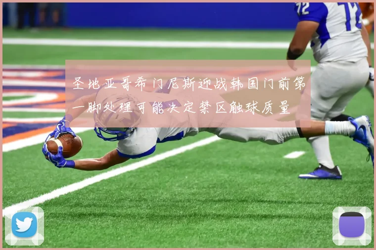 圣地亚哥希门尼斯迎战韩国门前第一脚处理可能决定禁区触球质量