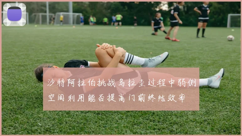 沙特阿拉伯挑战乌拉圭过程中弱侧空间利用能否提高门前终结效率