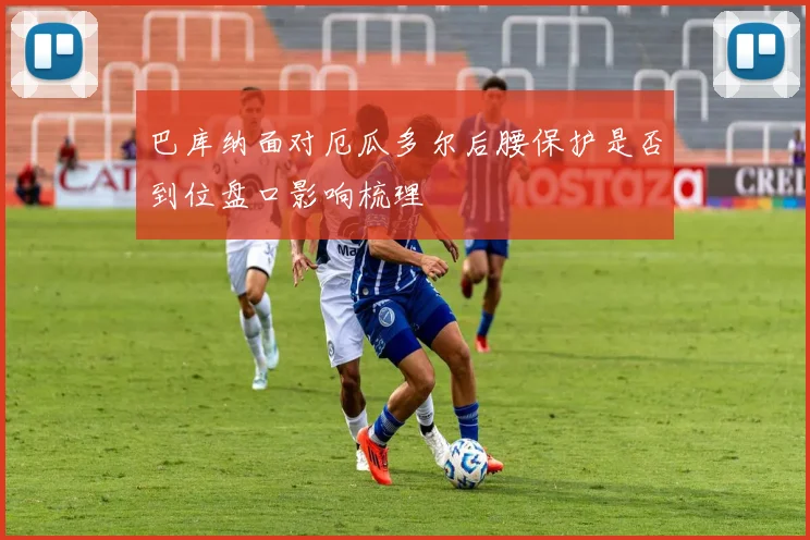 巴库纳面对厄瓜多尔后腰保护是否到位盘口影响梳理
