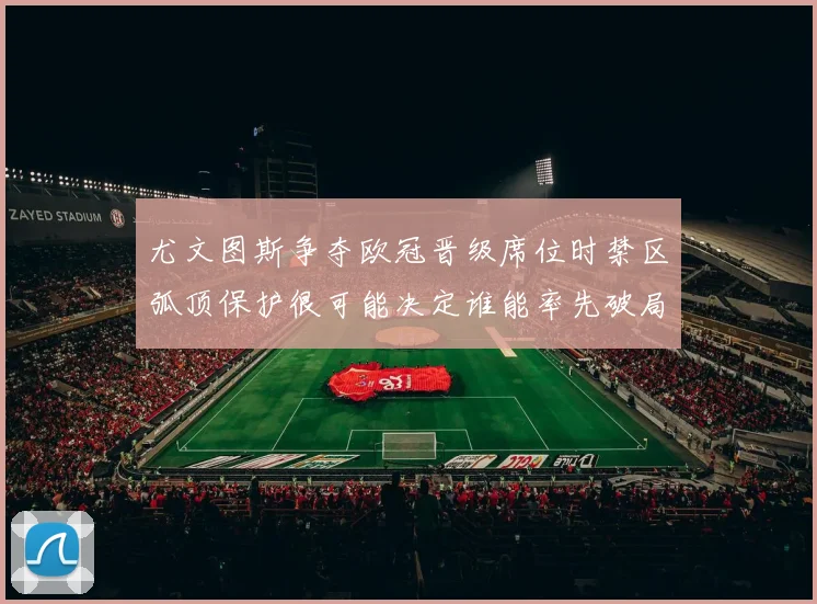 尤文图斯争夺欧冠晋级席位时禁区弧顶保护很可能决定谁能率先破局